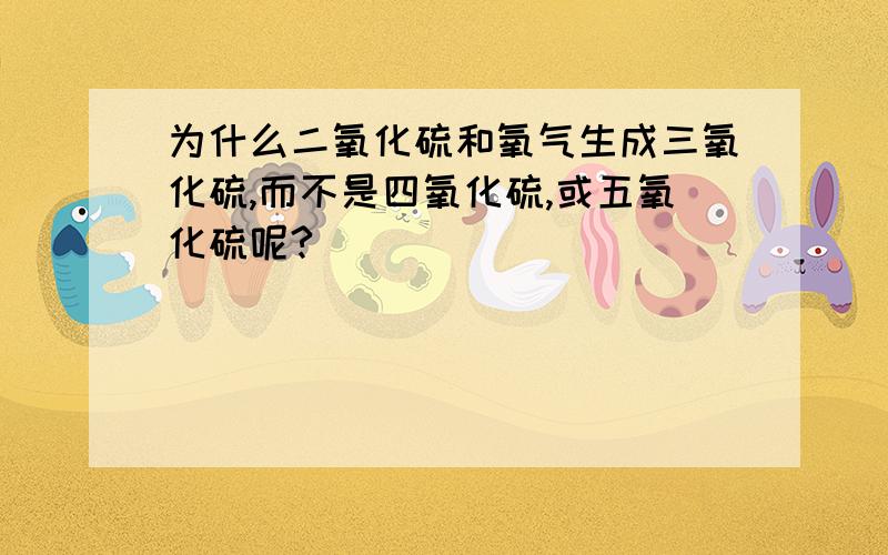 为什么二氧化硫和氧气生成三氧化硫,而不是四氧化硫,或五氧化硫呢?