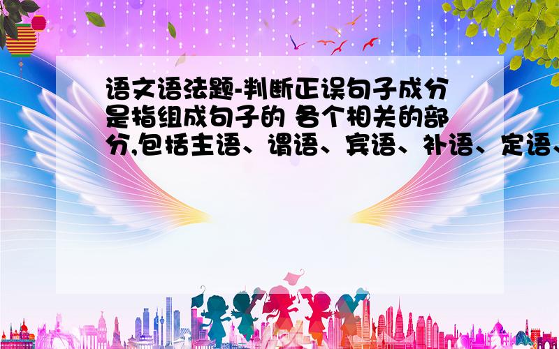 语文语法题-判断正误句子成分是指组成句子的 各个相关的部分,包括主语、谓语、宾语、补语、定语、状语和中心语