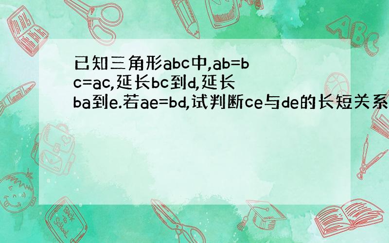 已知三角形abc中,ab=bc=ac,延长bc到d,延长ba到e.若ae=bd,试判断ce与de的长短关系