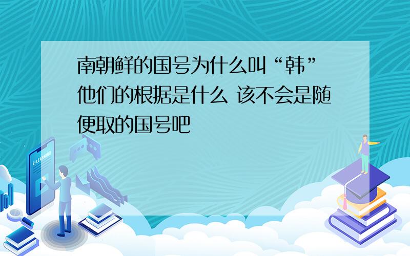 南朝鲜的国号为什么叫“韩” 他们的根据是什么 该不会是随便取的国号吧