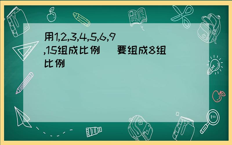 用1,2,3,4,5,6,9,15组成比例 （要组成8组比例）