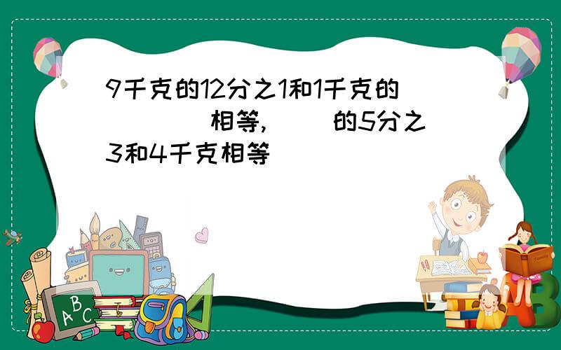 9千克的12分之1和1千克的（　　）相等,（ ）的5分之3和4千克相等