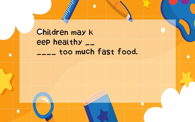 Children may keep healthy ______ too much fast food.