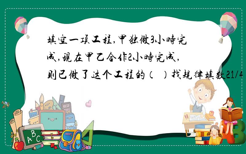 填空一项工程,甲独做3小时完成,现在甲乙合作2小时完成,则已做了这个工程的（ ）找规律填数21/4 31/9 52/16