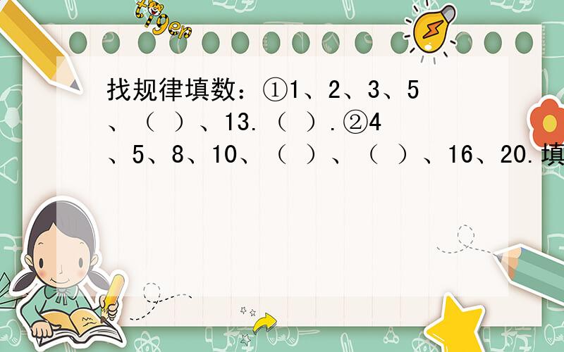 找规律填数：①1、2、3、5、（ ）、13.（ ）.②4、5、8、10、（ ）、（ ）、16、20.填空：甲、乙两车同时