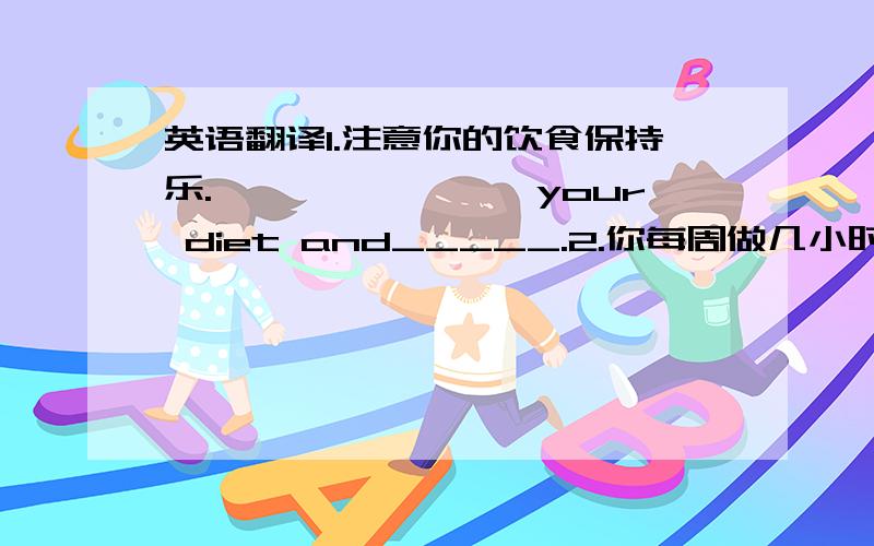 英语翻译1.注意你的饮食保持乐.————————your diet and_____.2.你每周做几小时的运动?____