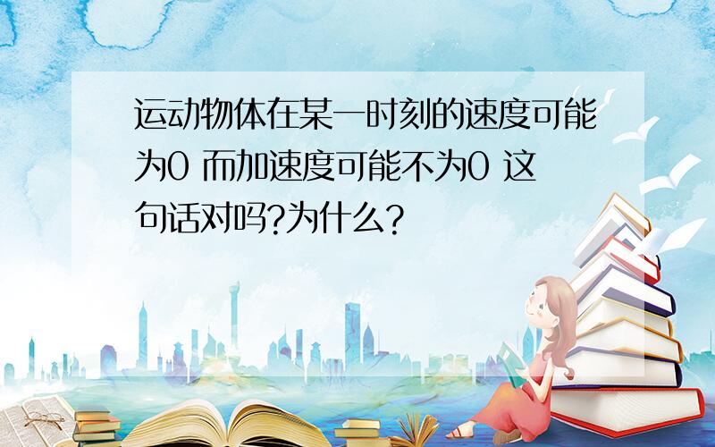 运动物体在某一时刻的速度可能为0 而加速度可能不为0 这句话对吗?为什么?