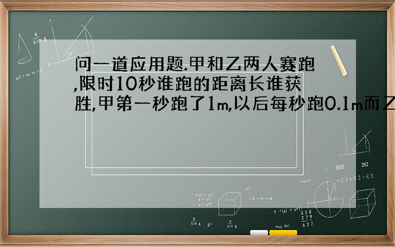 问一道应用题.甲和乙两人赛跑,限时10秒谁跑的距离长谁获胜,甲第一秒跑了1m,以后每秒跑0.1m而乙却始终每秒跑1.5m