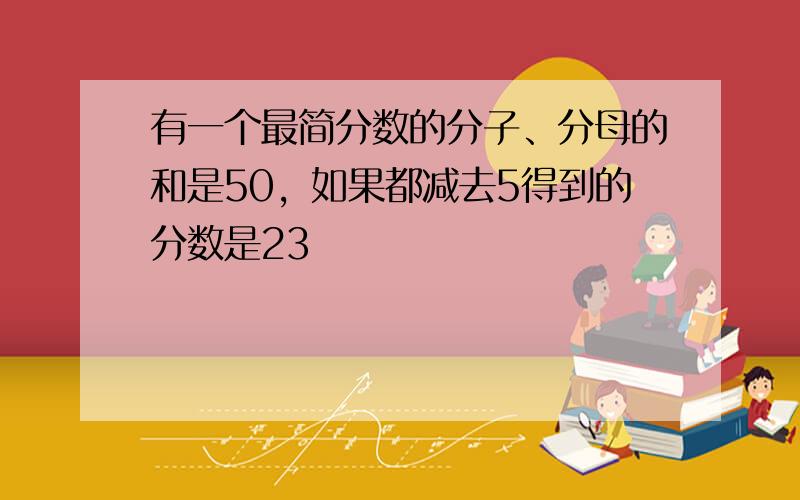 有一个最简分数的分子、分母的和是50，如果都减去5得到的分数是23