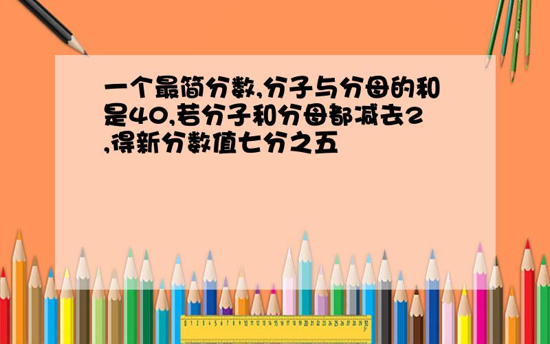 一个最简分数,分子与分母的和是40,若分子和分母都减去2,得新分数值七分之五