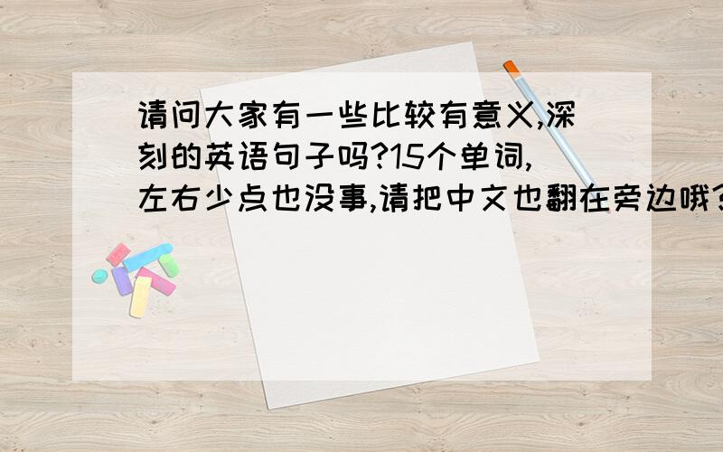 请问大家有一些比较有意义,深刻的英语句子吗?15个单词,左右少点也没事,请把中文也翻在旁边哦?