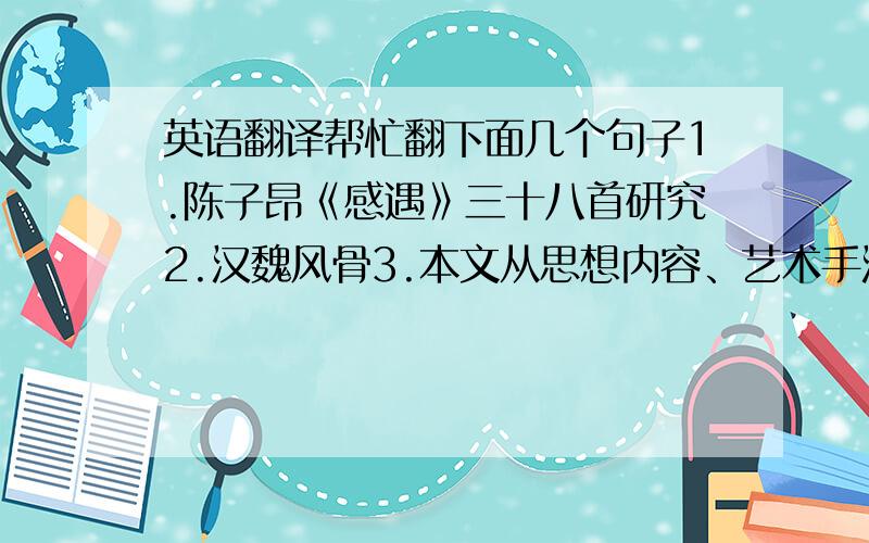 英语翻译帮忙翻下面几个句子1.陈子昂《感遇》三十八首研究2.汉魏风骨3.本文从思想内容、艺术手法等方面分析了《感遇》组诗