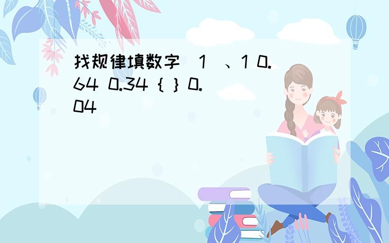 找规律填数字(1)、1 0.64 0.34 { } 0.04