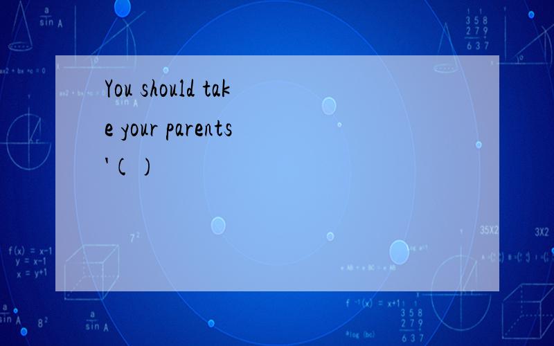 You should take your parents'()