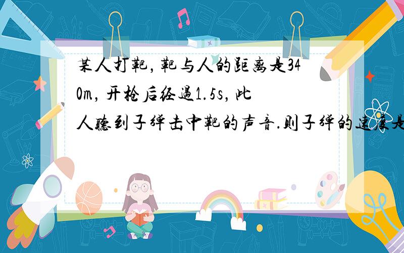 某人打靶，靶与人的距离是340m，开枪后经过1.5s，此人听到子弹击中靶的声音．则子弹的速度是______m/s．（气温