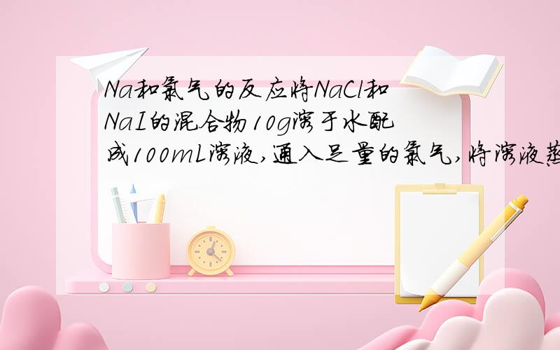 Na和氯气的反应将NaCl和NaI的混合物10g溶于水配成100mL溶液,通入足量的氯气,将溶液蒸干后灼烧的得固体6.3