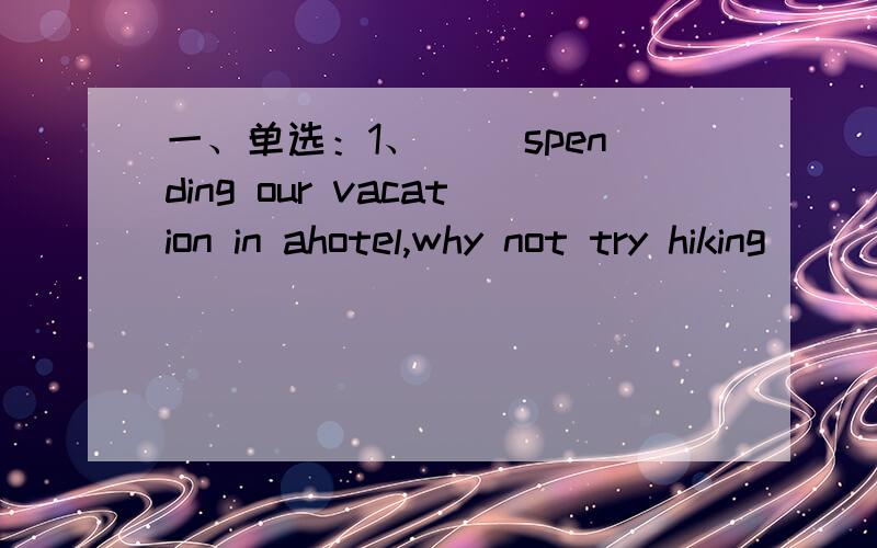 一、单选：1、（ ）spending our vacation in ahotel,why not try hiking