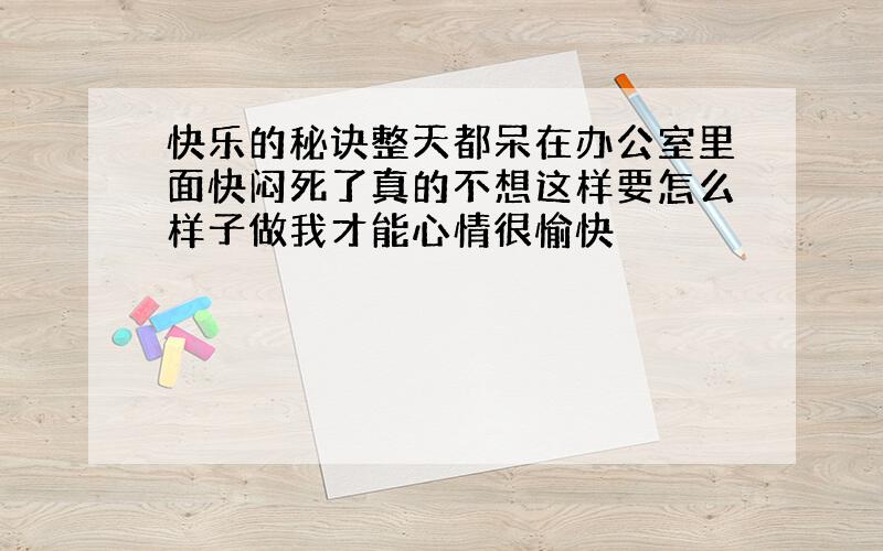 快乐的秘诀整天都呆在办公室里面快闷死了真的不想这样要怎么样子做我才能心情很愉快