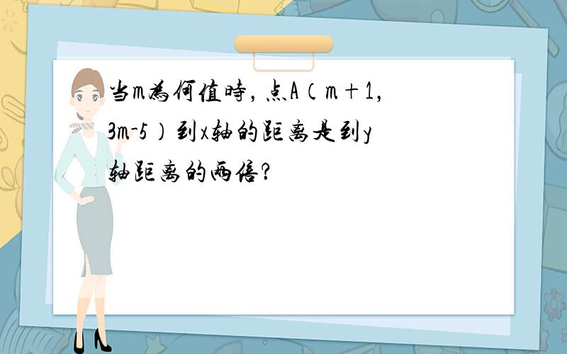 当m为何值时，点A（m+1，3m-5）到x轴的距离是到y轴距离的两倍？