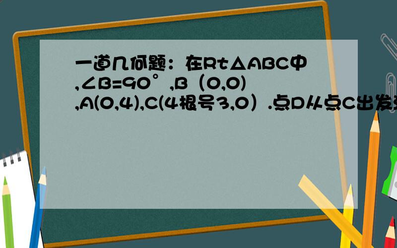 一道几何题：在Rt△ABC中,∠B=90°,B（0,0),A(0,4),C(4根号3,0）.点D从点C出发沿CA方向以每