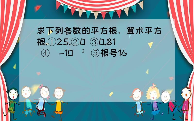 求下列各数的平方根、算术平方根.①25.②0 ③0.81 ④(-10)² ⑤根号16