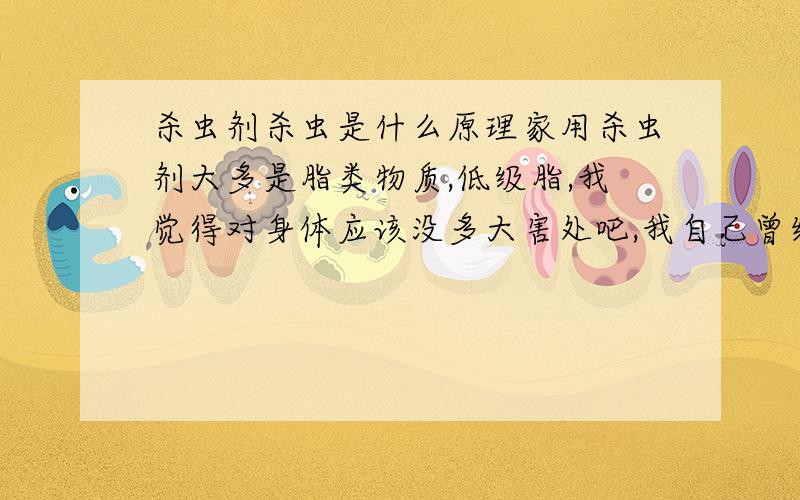 杀虫剂杀虫是什么原理家用杀虫剂大多是脂类物质,低级脂,我觉得对身体应该没多大害处吧,我自己曾经在喷过杀虫剂的房间里一晚上