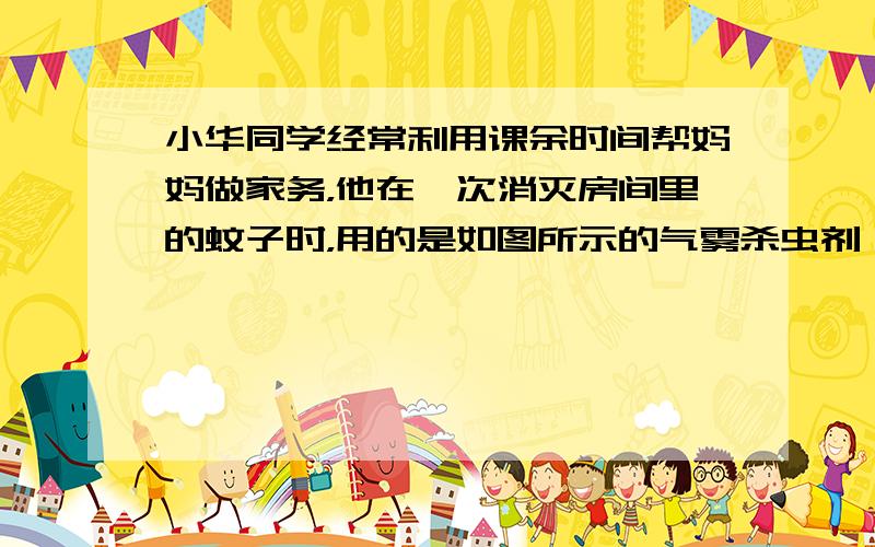 小华同学经常利用课余时间帮妈妈做家务，他在一次消灭房间里的蚊子时，用的是如图所示的气雾杀虫剂．小华同学用这种杀虫剂喷洒了