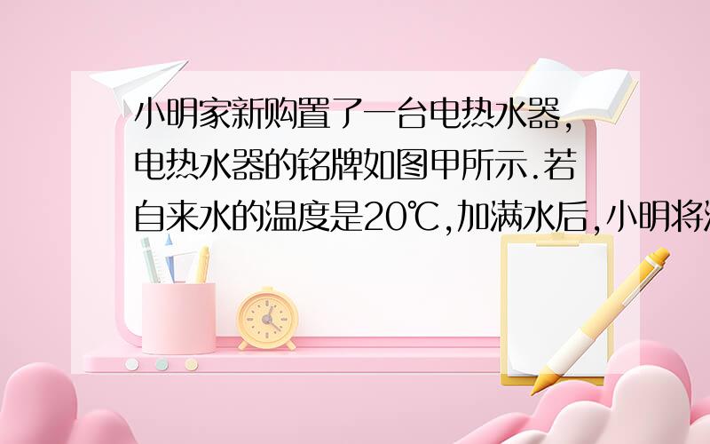 小明家新购置了一台电热水器,电热水器的铭牌如图甲所示.若自来水的温度是20℃,加满水后,小明将温控开关调到如图乙所示的位