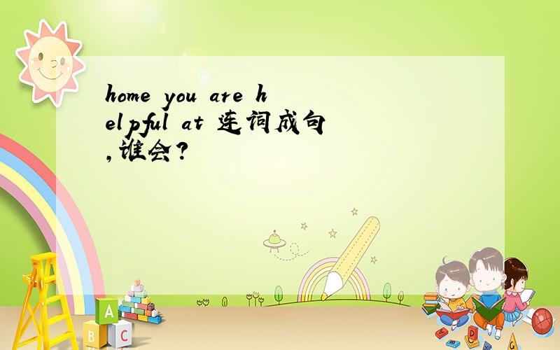 home you are helpful at 连词成句,谁会?