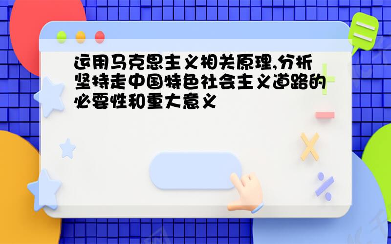 运用马克思主义相关原理,分析坚持走中国特色社会主义道路的必要性和重大意义