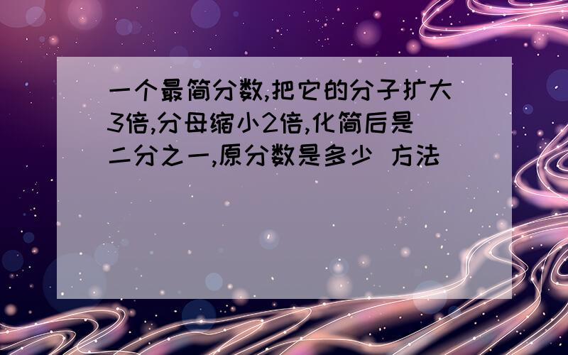 一个最简分数,把它的分子扩大3倍,分母缩小2倍,化简后是二分之一,原分数是多少 方法