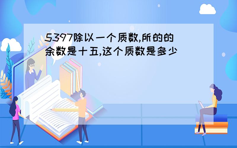 5397除以一个质数,所的的余数是十五,这个质数是多少