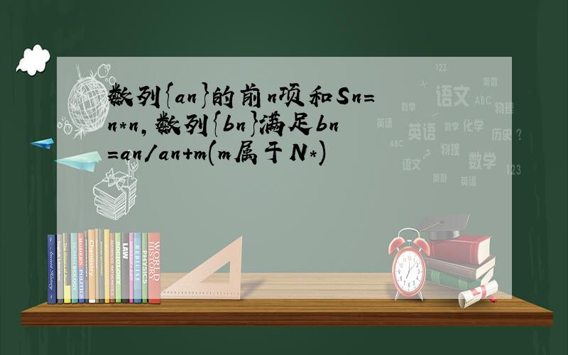 数列{an}的前n项和Sn=n*n,数列{bn}满足bn=an/an+m(m属于N*)