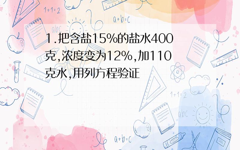 1.把含盐15%的盐水400克,浓度变为12%,加110克水,用列方程验证