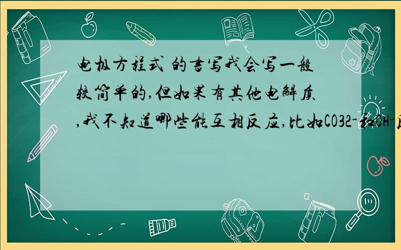 电极方程式 的书写我会写一般较简单的,但如果有其他电解质,我不知道哪些能互相反应,比如CO32-和OH-反应之类的,