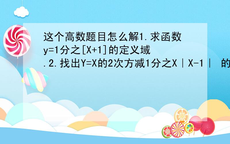 这个高数题目怎么解1.求函数y=1分之[X+1]的定义域.2.找出Y=X的2次方减1分之X｜X-1｜ 的间断点,并指出它