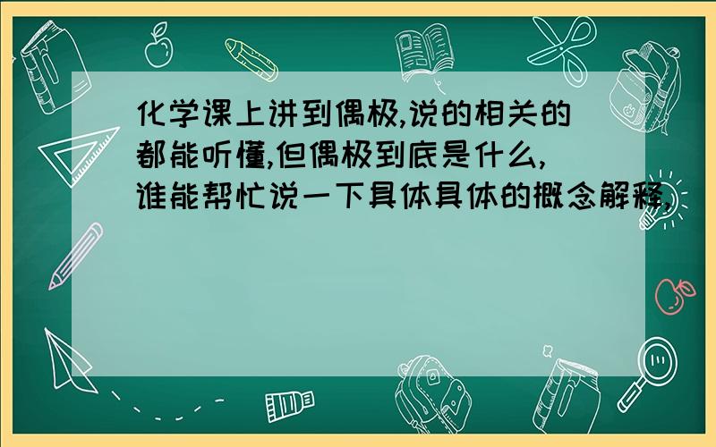 化学课上讲到偶极,说的相关的都能听懂,但偶极到底是什么,谁能帮忙说一下具体具体的概念解释,