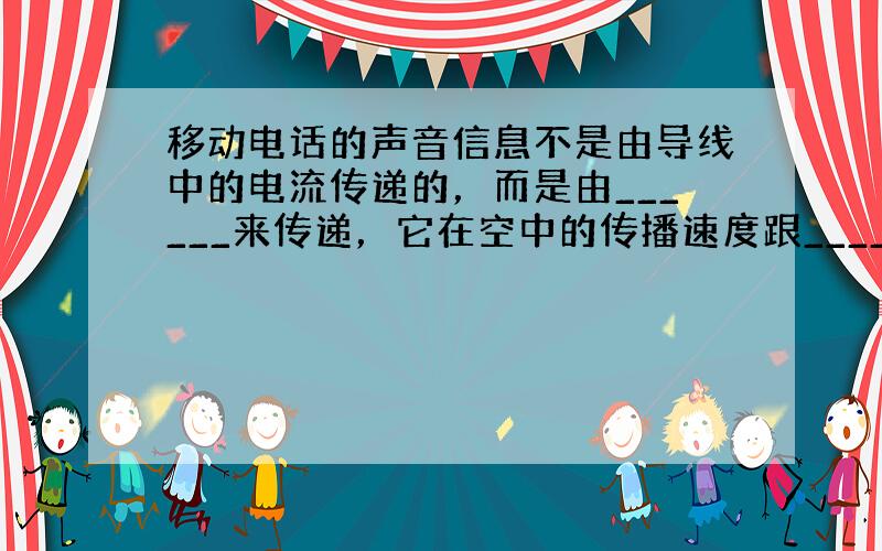 移动电话的声音信息不是由导线中的电流传递的，而是由______来传递，它在空中的传播速度跟______的传播速度一样．