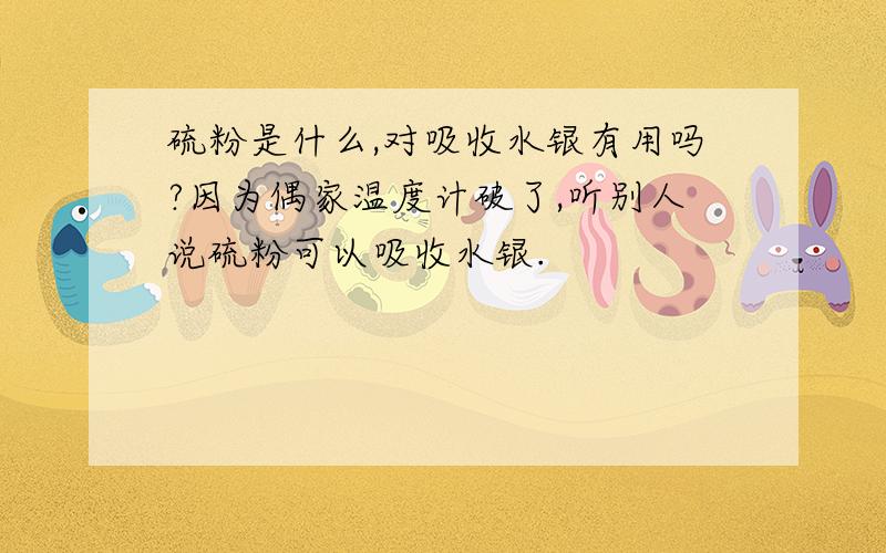 硫粉是什么,对吸收水银有用吗?因为偶家温度计破了,听别人说硫粉可以吸收水银.