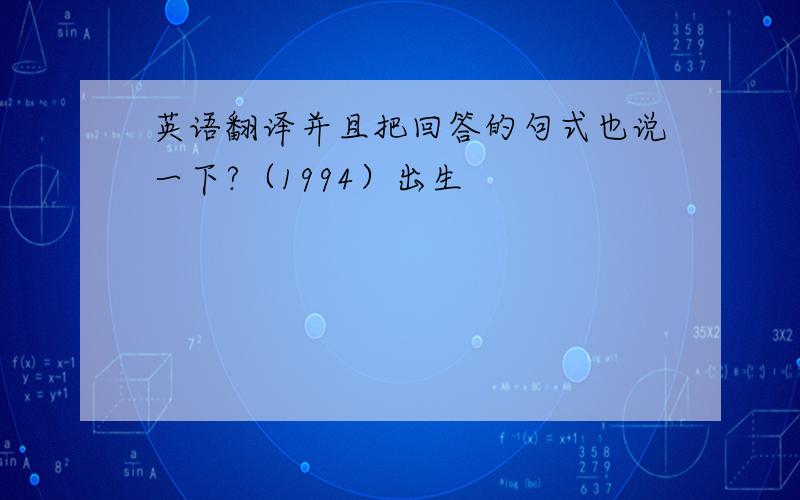 英语翻译并且把回答的句式也说一下?（1994）出生