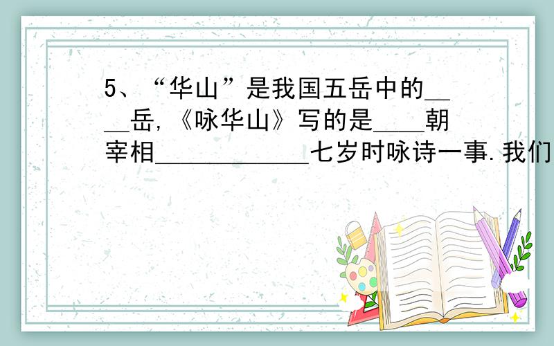 5、“华山”是我国五岳中的＿＿岳,《咏华山》写的是＿＿朝宰相＿＿＿＿＿＿七岁时咏诗一事.我们曾经学过