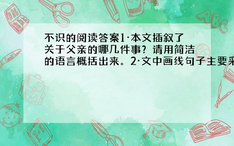 不识的阅读答案1·本文插叙了关于父亲的哪几件事？请用简洁的语言概括出来。2·文中画线句子主要采取了什么写作手法？有何作用