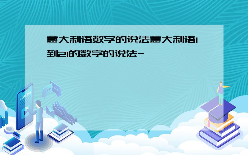 意大利语数字的说法意大利语1到21的数字的说法~