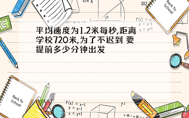 平均速度为1.2米每秒,距离学校720米,为了不迟到 要提前多少分钟出发