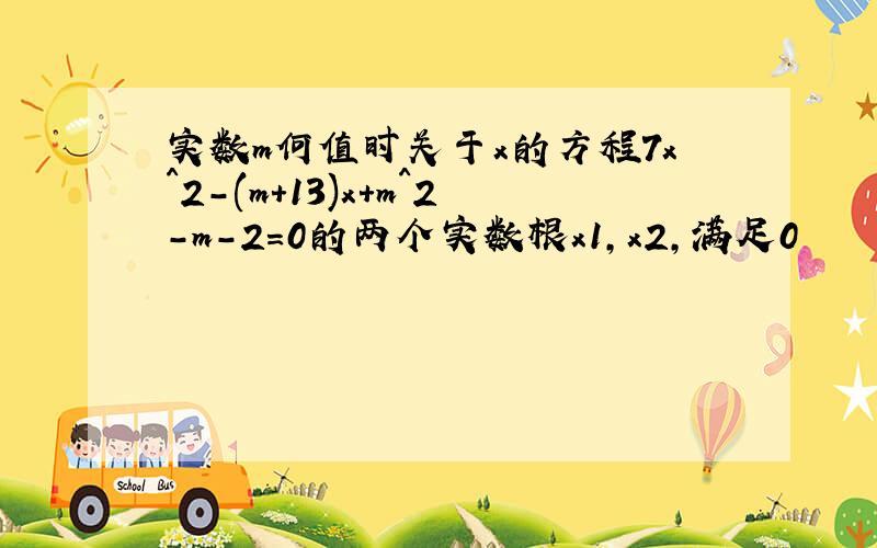 实数m何值时关于x的方程7x^2-(m+13)x+m^2-m-2=0的两个实数根x1,x2,满足0