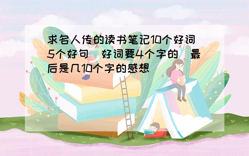 求名人传的读书笔记10个好词5个好句（好词要4个字的）最后是几10个字的感想