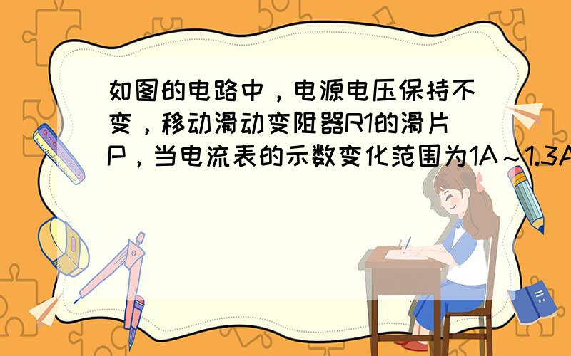 如图的电路中，电源电压保持不变，移动滑动变阻器R1的滑片P，当电流表的示数变化范围为1A～1.3A时，电压表的示数变化了