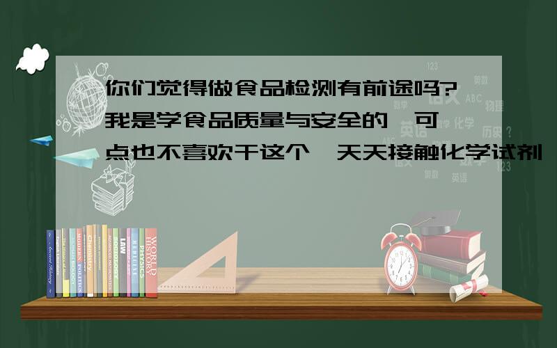 你们觉得做食品检测有前途吗?我是学食品质量与安全的,可一点也不喜欢干这个,天天接触化学试剂,