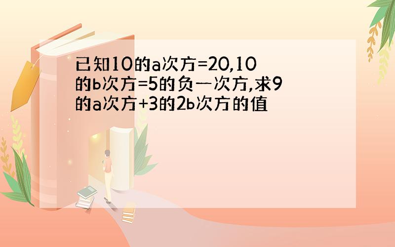 已知10的a次方=20,10的b次方=5的负一次方,求9的a次方+3的2b次方的值