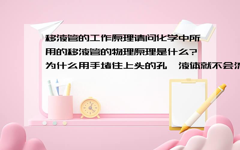 移液管的工作原理请问化学中所用的移液管的物理原理是什么?为什么用手堵住上头的孔,液体就不会流下,我让它与空气相通后再堵住